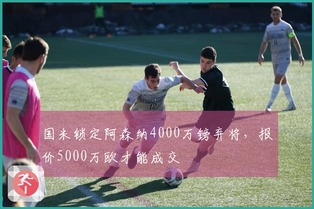 国米锁定阿森纳4000万镑弃将，报价5000万欧才能成交