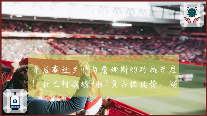 季后赛杜兰特与詹姆斯的对抗开启！杜兰特战绩9胜5负占据优势，湖人如何应对KD的包夹？