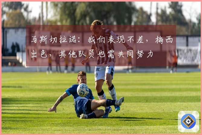 马斯切拉诺：我们表现不差，梅西出色，其他队员也需共同努力