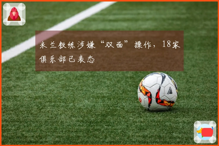 米兰教练涉嫌“双面”操作，18家俱乐部已表态