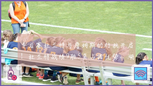 季后赛杜兰特与詹姆斯的对抗开启！杜兰特战绩9胜5负占据优势，湖人如何应对KD的包夹？