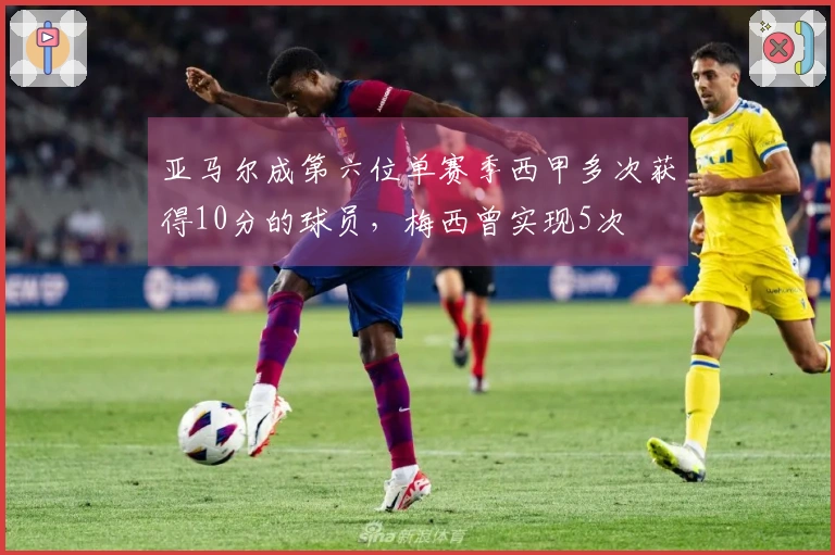 亚马尔成第六位单赛季西甲多次获得10分的球员，梅西曾实现5次