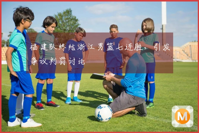 福建队终结浙江男篮七连胜，引发争议判罚讨论