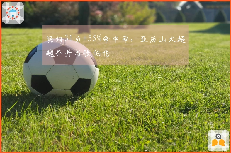场均31分+55%命中率，亚历山大超越乔丹与张伯伦
