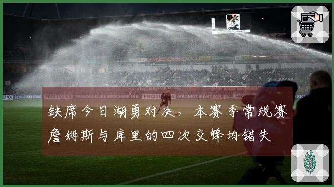 缺席今日湖勇对决，本赛季常规赛詹姆斯与库里的四次交锋均错失