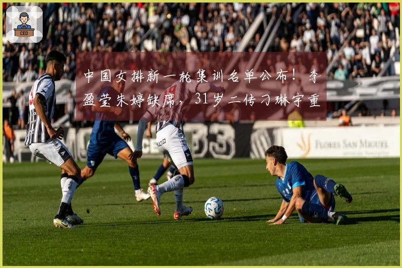 中国女排新一轮集训名单公布！李盈莹朱婷缺席，31岁二传刁琳宇重返阵容