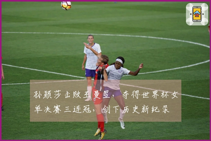 孙颖莎击败王曼昱，夺得世界杯女单决赛三连冠，创下历史新纪录