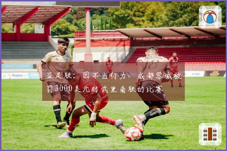 亚足联：因不当行为，成都蓉城被罚3000美元对武里南联的比赛