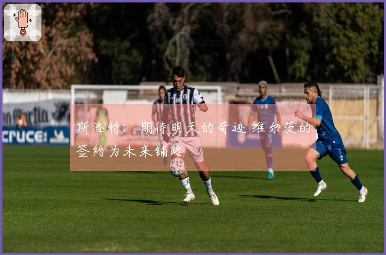 斯洛特：期待明天的奇迹 维尔茨的签约为未来铺路