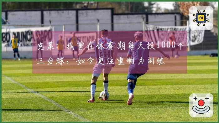 克莱：我曾在休赛期每天投1000个三分球，如今更注重耐力训练