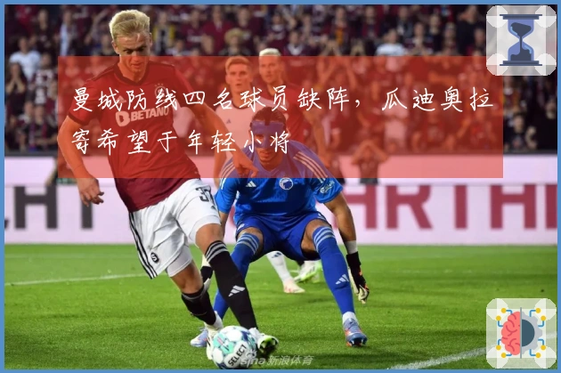 曼城防线四名球员缺阵，瓜迪奥拉寄希望于年轻小将