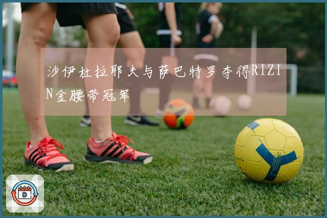 沙伊杜拉耶夫与萨巴特罗夺得RIZIN金腰带冠军