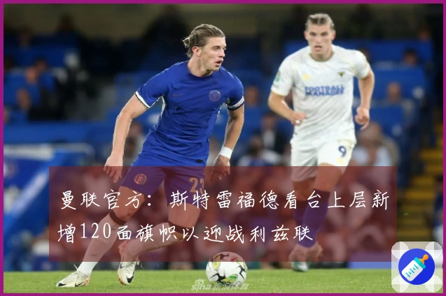 曼联官方：斯特雷福德看台上层新增120面旗帜以迎战利兹联