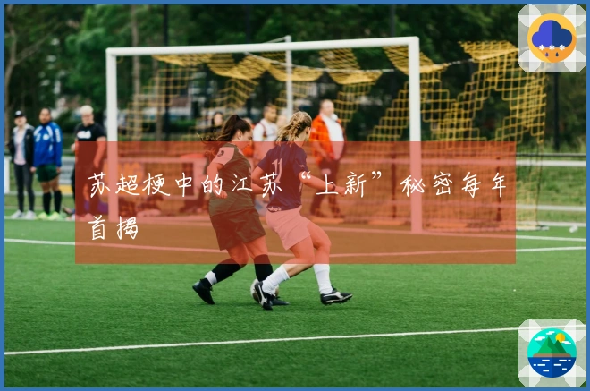 苏超梗中的江苏“上新”秘密每年首揭