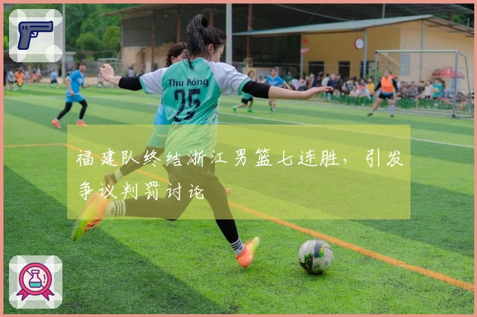 福建队终结浙江男篮七连胜，引发争议判罚讨论