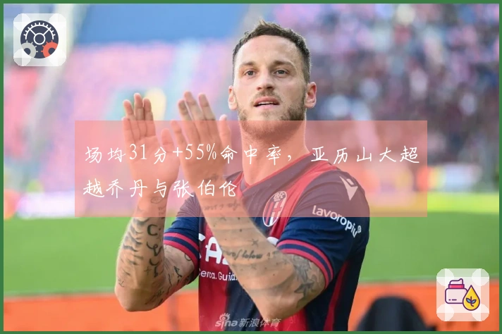 场均31分+55%命中率，亚历山大超越乔丹与张伯伦
