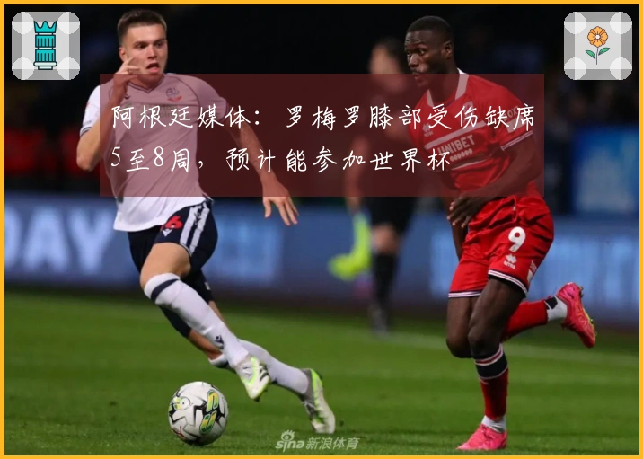 阿根廷媒体：罗梅罗膝部受伤缺席5至8周，预计能参加世界杯