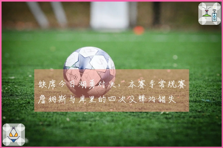 缺席今日湖勇对决，本赛季常规赛詹姆斯与库里的四次交锋均错失