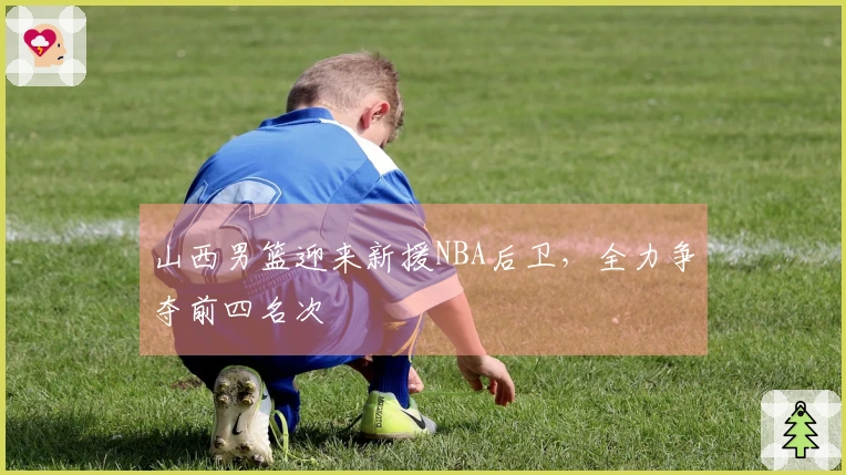 山西男篮迎来新援NBA后卫，全力争夺前四名次