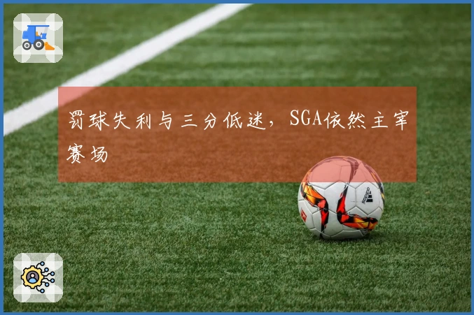 罚球失利与三分低迷，SGA依然主宰赛场