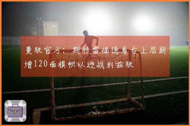 曼联官方：斯特雷福德看台上层新增120面旗帜以迎战利兹联