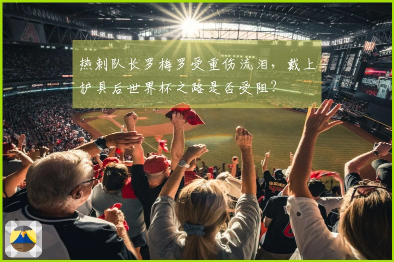 热刺队长罗梅罗受重伤流泪，戴上护具后世界杯之路是否受阻？