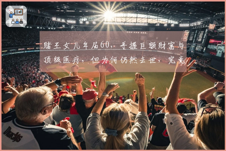 赌王女儿年届60，手握巨额财富与顶级医疗，但为何仍然去世，究竟她罹患何种疾病？
