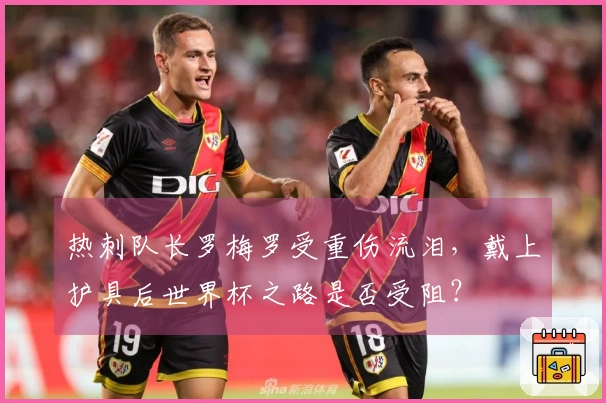 热刺队长罗梅罗受重伤流泪，戴上护具后世界杯之路是否受阻？