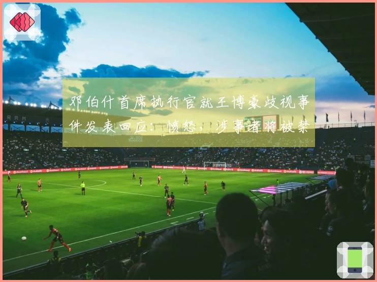 邓伯什首席执行官就王博豪歧视事件发表回应：愤怒，涉事者将被禁止长时间进入球场